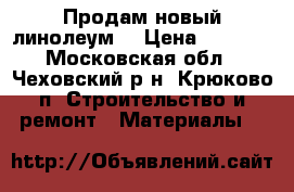 Продам новый линолеум  › Цена ­ 6 000 - Московская обл., Чеховский р-н, Крюково п. Строительство и ремонт » Материалы   